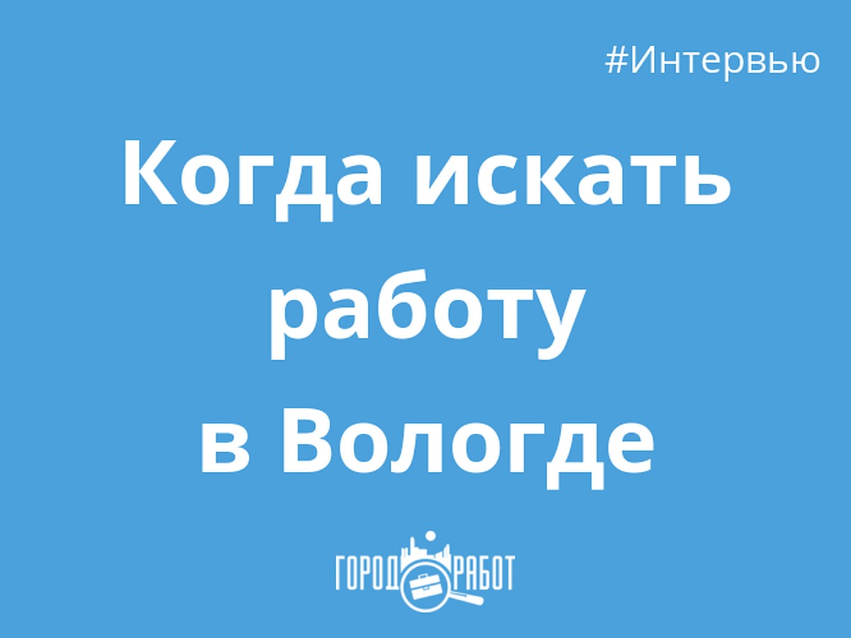 Когда искать работу в Вологде - интервью с GorodRabot.ru - KP.RU