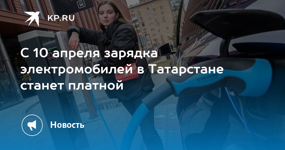 С 10 апреля зарядка электромобилей в Татарстане станет платной - KP.RU