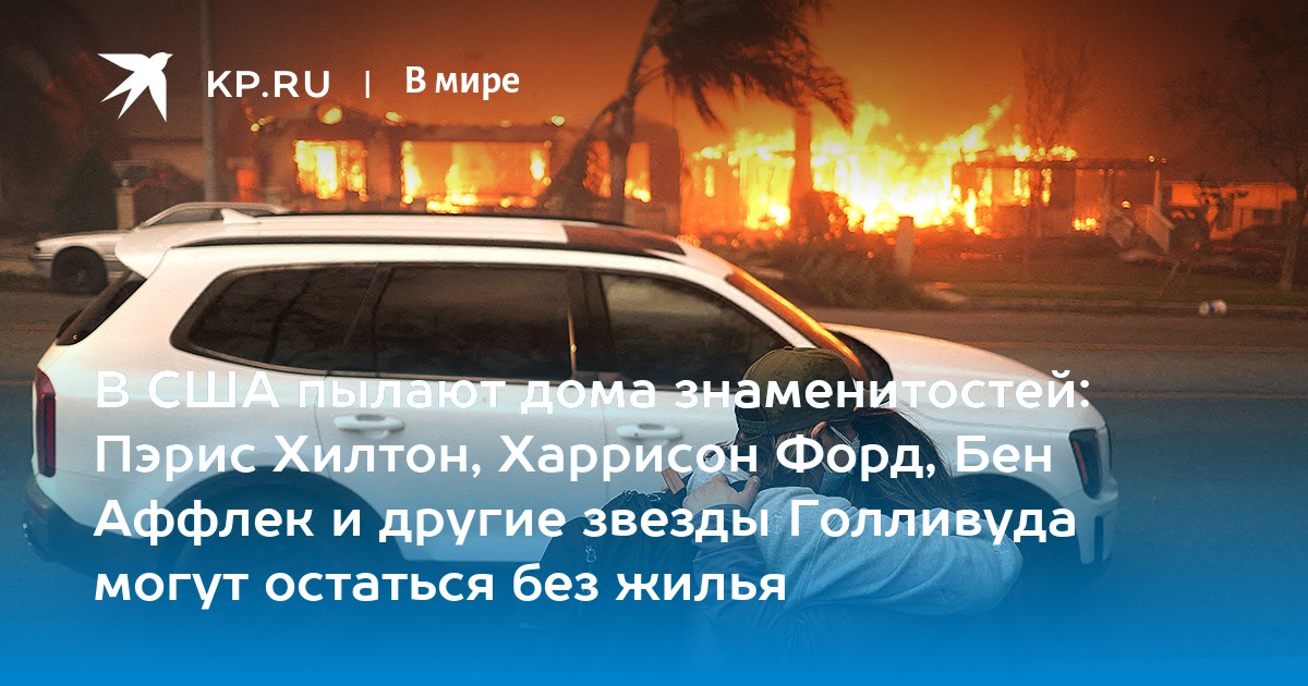 В США пылают дома знаменитостей: Пэрис Хилтон, Харрисон Форд, Бен Аффлек и другие звезды Голливуда могут остаться без жилья