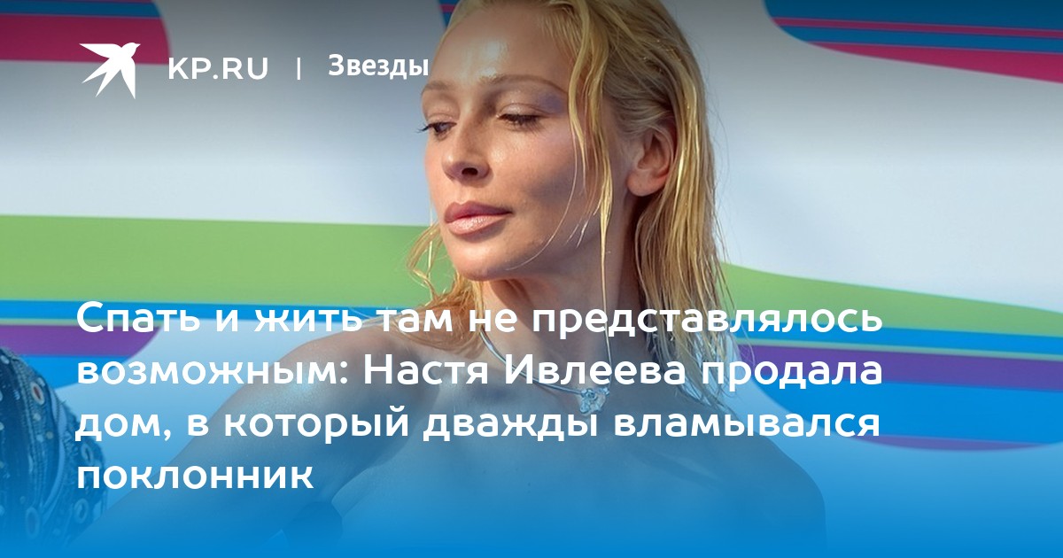 Спать и жить там не представлялось возможным: Настя Ивлеева продала дом, в который дважды вламывался поклонник