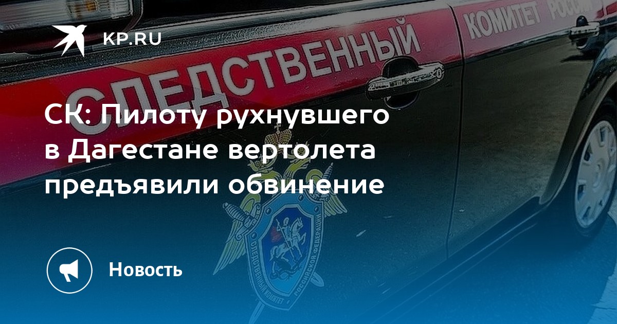 СК: Пилоту рухнувшего в Дагестане вертолета предъявили обвинение