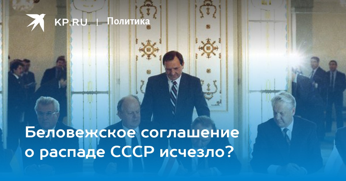 беловежское соглашение о распаде ссср исчезло? - kp.ru. комсомолка разбиралась, кто последний видел исторический докумен